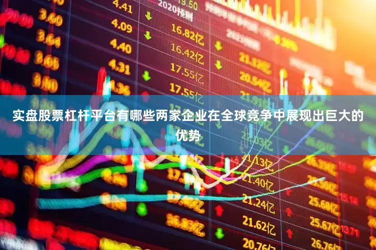 实盘股票杠杆平台有哪些两家企业在全球竞争中展现出巨大的优势