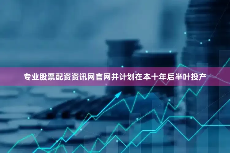 专业股票配资资讯网官网并计划在本十年后半叶投产