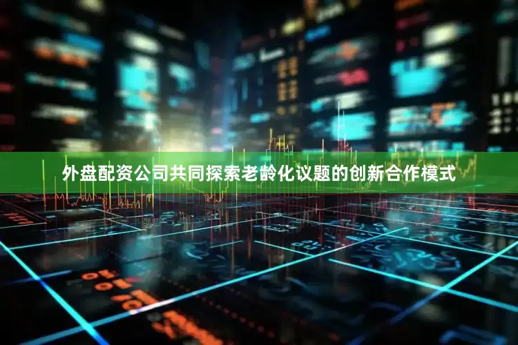 外盘配资公司共同探索老龄化议题的创新合作模式