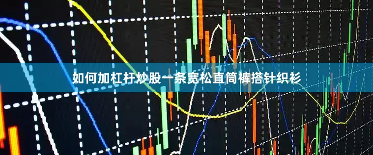 如何加杠杆炒股一条宽松直筒裤搭针织衫