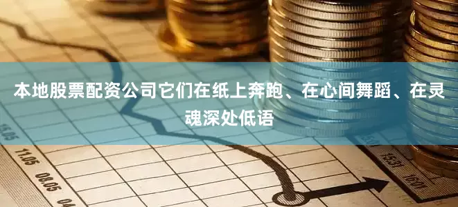 本地股票配资公司它们在纸上奔跑、在心间舞蹈、在灵魂深处低语