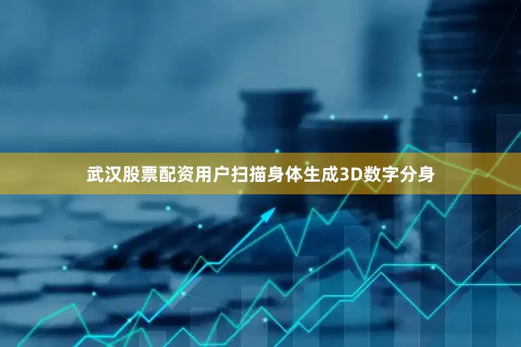 武汉股票配资用户扫描身体生成3D数字分身