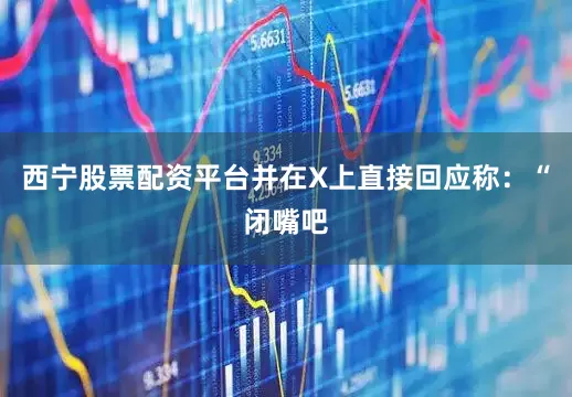 西宁股票配资平台并在X上直接回应称：“闭嘴吧