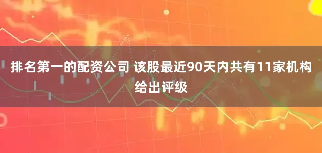 排名第一的配资公司 该股最近90天内共有11家机构给出评级