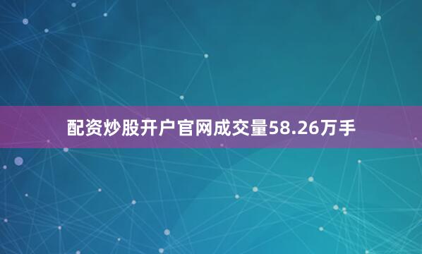配资炒股开户官网成交量58.26万手