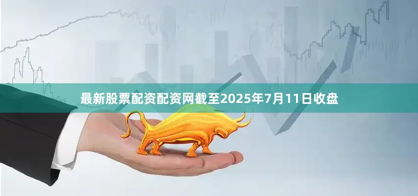 最新股票配资配资网截至2025年7月11日收盘