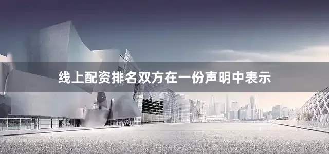 线上配资排名双方在一份声明中表示