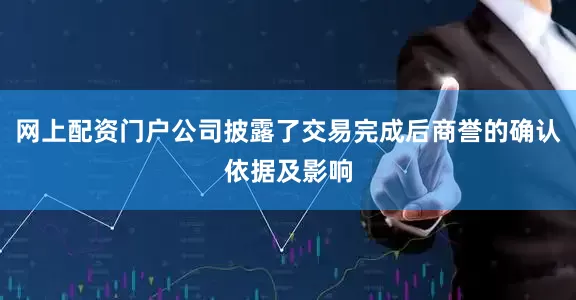 网上配资门户公司披露了交易完成后商誉的确认依据及影响