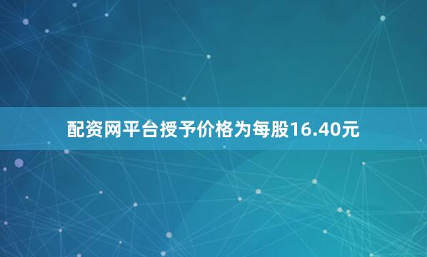 配资网平台授予价格为每股16.40元