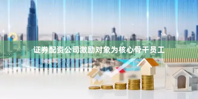 证券配资公司激励对象为核心骨干员工