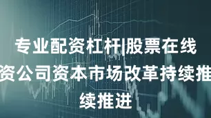 专业配资杠杆|股票在线配资公司资本市场改革持续推进
