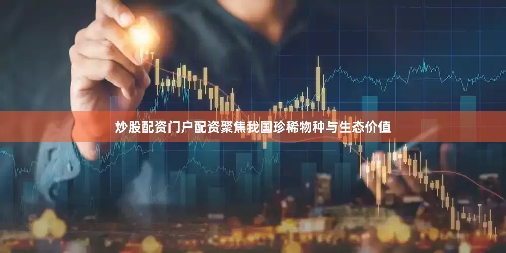 炒股配资门户配资聚焦我国珍稀物种与生态价值