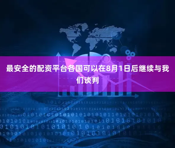 最安全的配资平台各国可以在8月1日后继续与我们谈判
