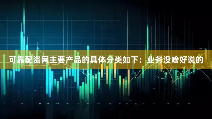 可靠配资网主要产品的具体分类如下：业务没啥好说的