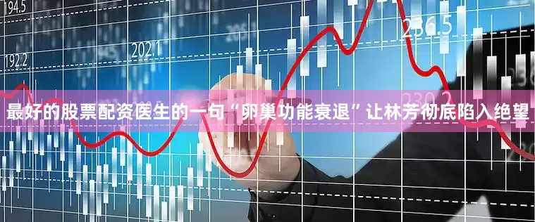 最好的股票配资医生的一句“卵巢功能衰退”让林芳彻底陷入绝望