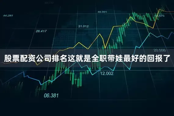 股票配资公司排名这就是全职带娃最好的回报了