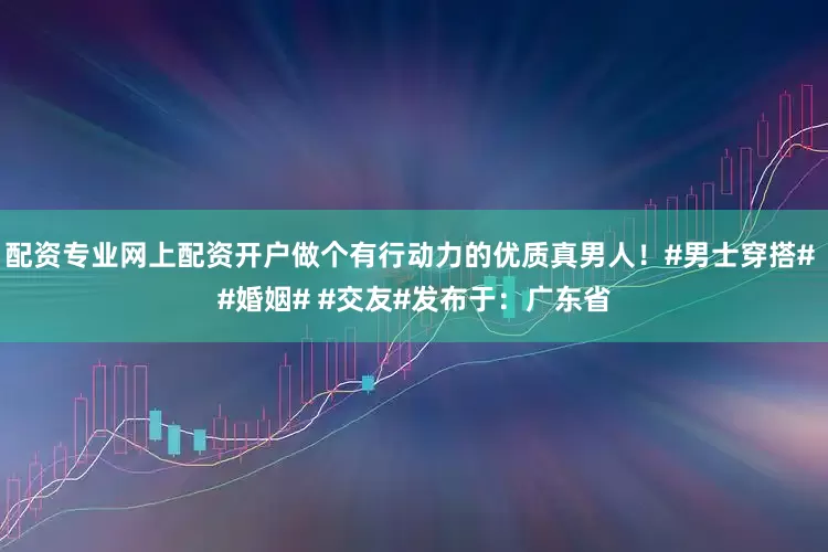 配资专业网上配资开户做个有行动力的优质真男人！#男士穿搭# #婚姻# #交友#发布于：广东省