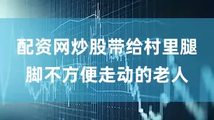 配资网炒股带给村里腿脚不方便走动的老人