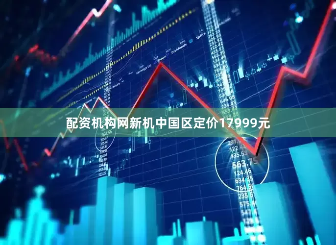 配资机构网新机中国区定价17999元