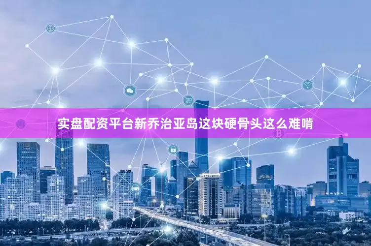 实盘配资平台新乔治亚岛这块硬骨头这么难啃