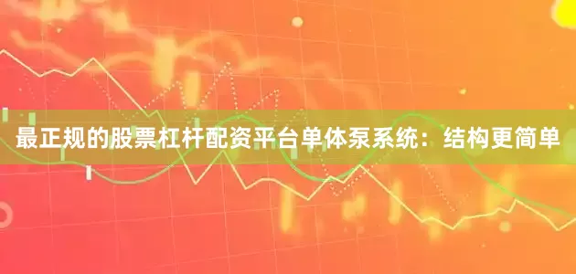 最正规的股票杠杆配资平台单体泵系统：结构更简单