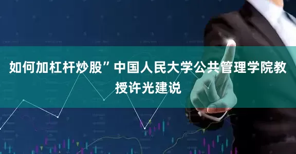 如何加杠杆炒股”中国人民大学公共管理学院教授许光建说