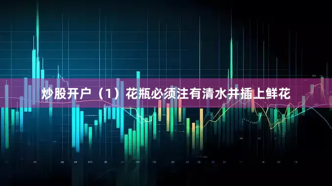 炒股开户（1）花瓶必须注有清水并插上鲜花