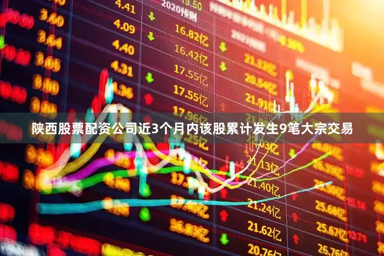 陕西股票配资公司近3个月内该股累计发生9笔大宗交易